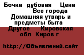 Бочка  дубовая  › Цена ­ 4 600 - Все города Домашняя утварь и предметы быта » Другое   . Кировская обл.,Киров г.